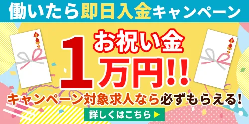 お祝い金1万円！働いたら即日入金キャンペーン キャンペーン対象求人なら1万円が必ずもらえる！
